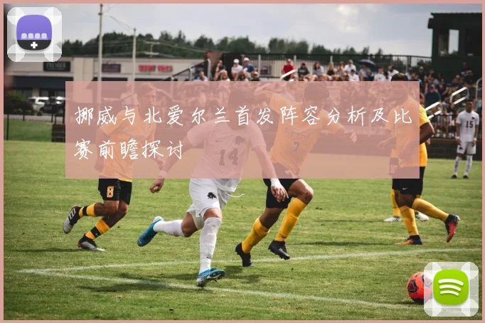 挪威与北爱尔兰首发阵容分析及比赛前瞻探讨