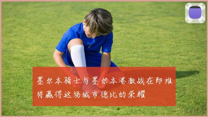 墨尔本骑士与墨尔本港激战在即谁将赢得这场城市德比的荣耀