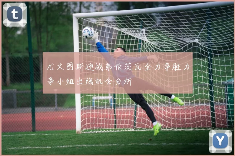 尤文图斯迎战弗伦茨瓦全力争胜力争小组出线机会分析