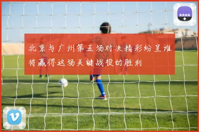 北京与广州第五场对决精彩纷呈谁将赢得这场关键战役的胜利