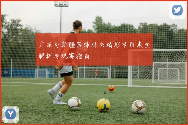 广东与新疆篮球对决精彩节目表全解析与观赛指南