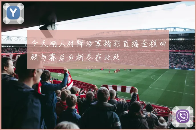 今天湖人对阵活塞精彩直播全程回顾与赛后分析尽在此处