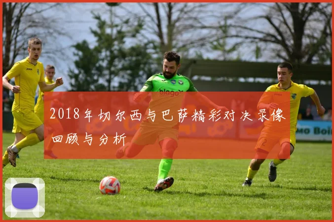 2018年切尔西与巴萨精彩对决录像回顾与分析