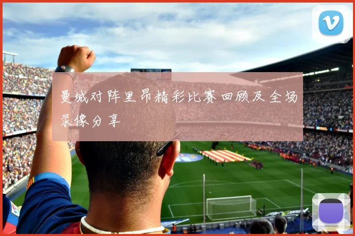曼城对阵里昂精彩比赛回顾及全场录像分享