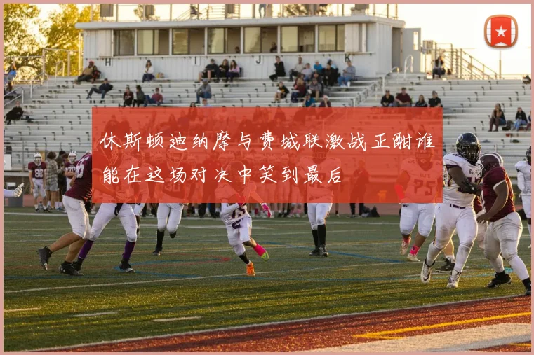 休斯顿迪纳摩与费城联激战正酣谁能在这场对决中笑到最后