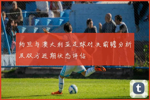 约旦与澳大利亚足球对决前瞻分析及双方近期状态评估