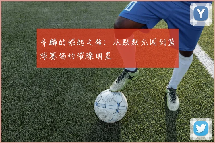 齐麟的崛起之路：从默默无闻到篮球赛场的璀璨明星