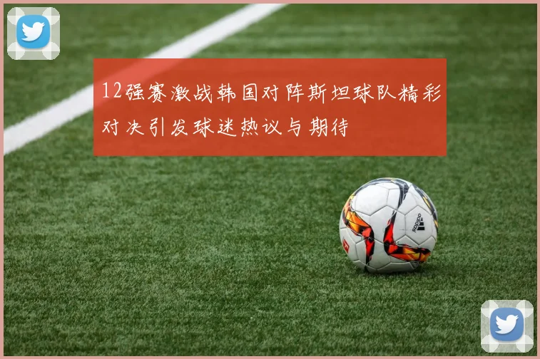 12强赛激战韩国对阵斯坦球队精彩对决引发球迷热议与期待