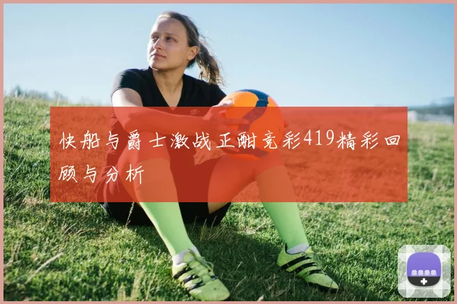 快船与爵士激战正酣竞彩419精彩回顾与分析