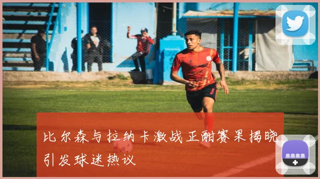 比尔森与拉纳卡激战正酣赛果揭晓引发球迷热议