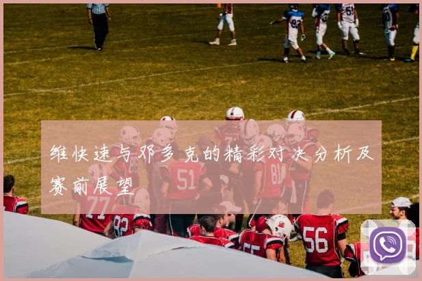 维快速与邓多克的精彩对决分析及赛前展望
